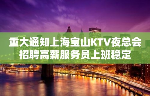 重大通知上海宝山KTV夜总会招聘高薪服务员上班稳定