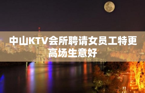 中山KTV会所聘请女员工特更高场生意好