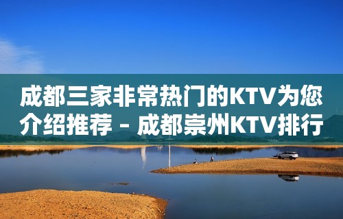 成都三家非常热门的KTV为您介绍推荐 – 成都崇州KTV排行