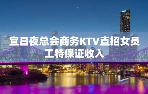 宜昌夜总会商务KTV直招女员工特保证收入