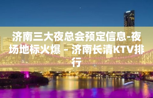 济南三大夜总会预定信息-夜场地标火爆 – 济南长清KTV排行