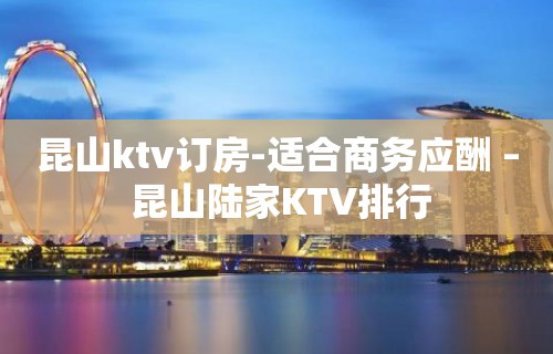 昆山ktv订房-适合商务应酬 – 昆山陆家KTV排行