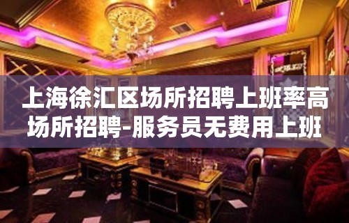 上海徐汇区场所招聘上班率高场所招聘-服务员无费用上班