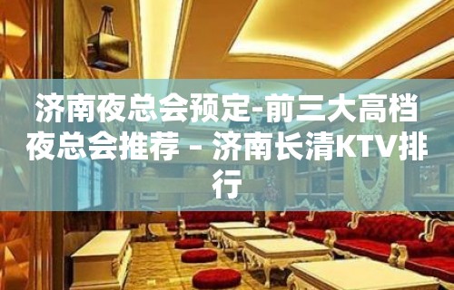 济南夜总会预定-前三大高档夜总会推荐 – 济南长清KTV排行