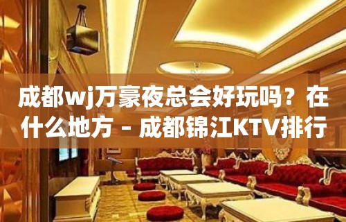 成都wj万豪夜总会好玩吗？在什么地方 – 成都锦江KTV排行