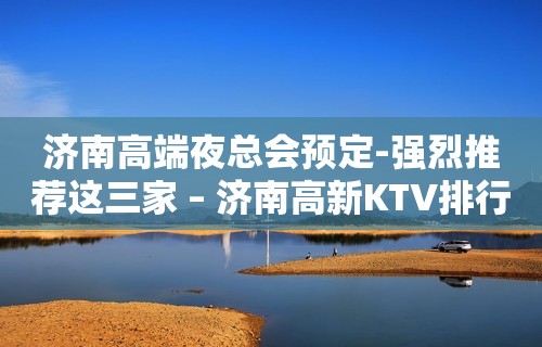 济南高端夜总会预定-强烈推荐这三家 – 济南高新KTV排行