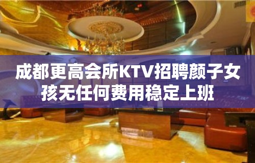 成都更高会所KTV招聘颜子女孩无任何费用稳定上班