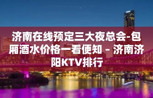 济南在线预定三大夜总会-包厢酒水价格一看便知 – 济南济阳KTV排行