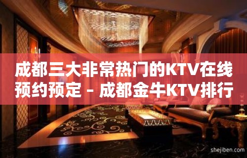 成都三大非常热门的KTV在线预约预定 – 成都金牛KTV排行