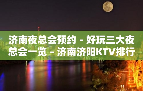 济南夜总会预约－好玩三大夜总会一览 – 济南济阳KTV排行