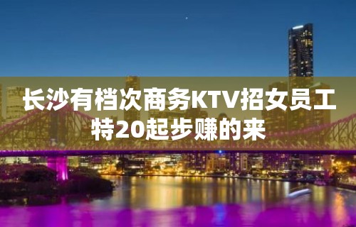 长沙有档次商务KTV招女员工特20起步赚的来