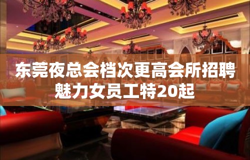 东莞夜总会档次更高会所招聘魅力女员工特20起