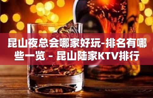 昆山夜总会哪家好玩-排名有哪些一览 – 昆山陆家KTV排行