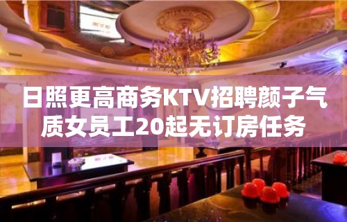 日照更高商务KTV招聘颜子气质女员工20起无订房任务