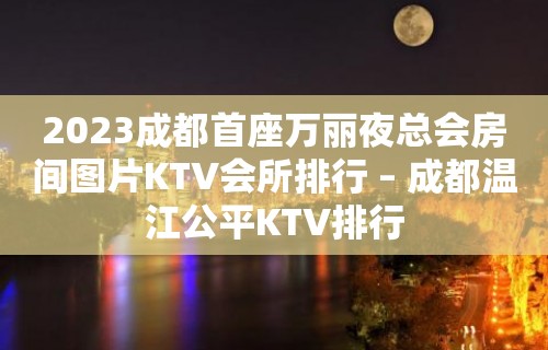 2023成都首座万丽夜总会房间图片KTV会所排行 – 成都温江公平KTV排行