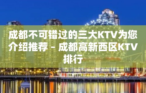 成都不可错过的三大KTV为您介绍推荐 – 成都高新西区KTV排行