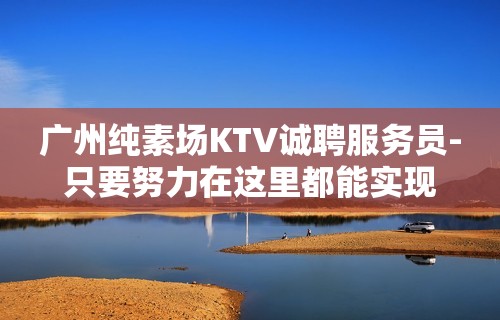 广州纯素场KTV诚聘服务员-只要努力在这里都能实现