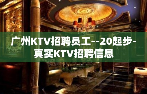 广州KTV招聘员工--20起步-真实KTV招聘信息