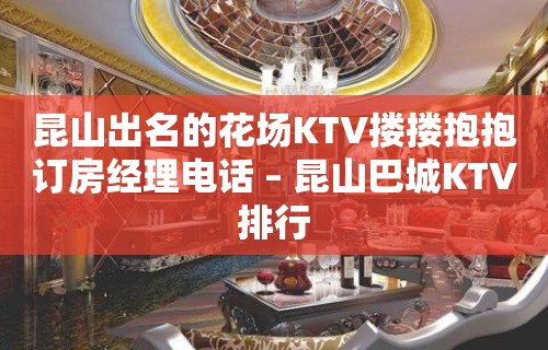 昆山出名的花场KTV搂搂抱抱订房经理电话 – 昆山巴城KTV排行