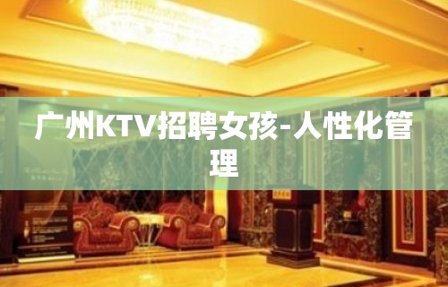 广州KTV招聘女孩-人性化管理