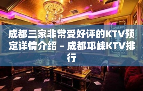 成都三家非常受好评的KTV预定详情介绍 – 成都邛崃KTV排行