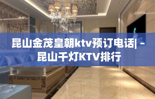 昆山金茂皇朝ktv预订电话| – 昆山千灯KTV排行