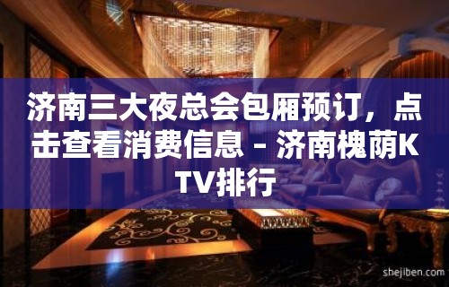 济南三大夜总会包厢预订，点击查看消费信息 – 济南槐荫KTV排行