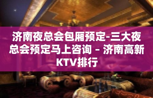 济南夜总会包厢预定-三大夜总会预定马上咨询 – 济南高新KTV排行