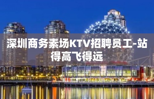 深圳商务素场KTV招聘员工-站得高飞得远