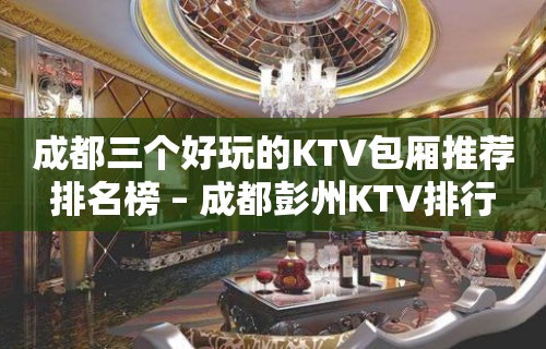 成都三个好玩的KTV包厢推荐排名榜 – 成都彭州KTV排行