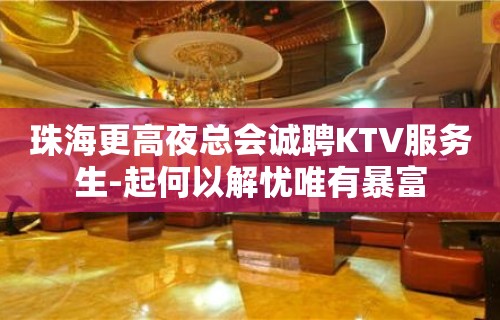 珠海更高夜总会诚聘KTV服务生-起何以解忧唯有暴富