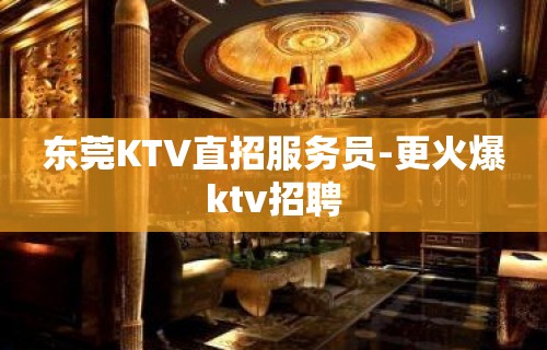 东莞KTV直招服务员-更火爆ktv招聘