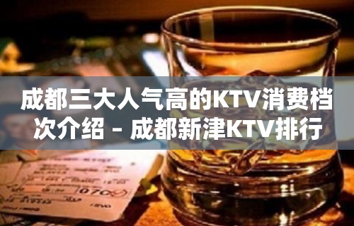 成都三大人气高的KTV消费档次介绍 – 成都新津KTV排行