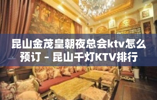 昆山金茂皇朝夜总会ktv怎么预订 – 昆山千灯KTV排行