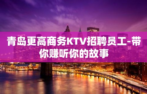 青岛更高商务KTV招聘员工-带你赚听你的故事