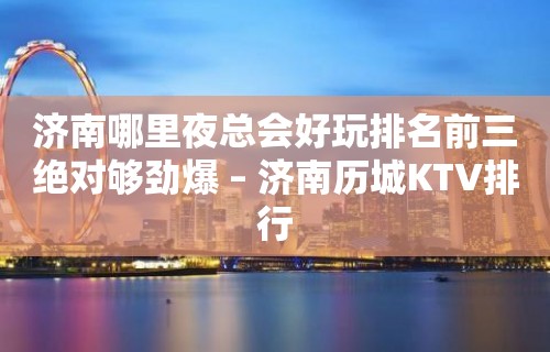 济南哪里夜总会好玩排名前三绝对够劲爆 – 济南历城KTV排行