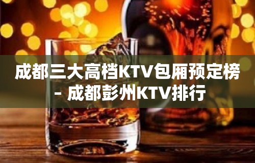 成都三大高档KTV包厢预定榜 – 成都彭州KTV排行