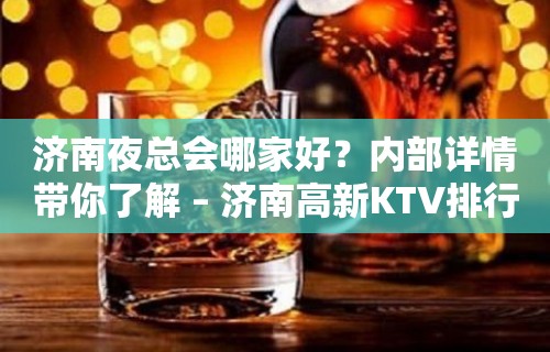 济南夜总会哪家好？内部详情带你了解 – 济南高新KTV排行