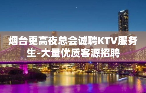 烟台更高夜总会诚聘KTV服务生-大量优质客源招聘