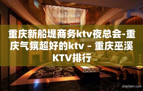 重庆新船堤商务ktv夜总会-重庆气氛超好的ktv – 重庆巫溪KTV排行