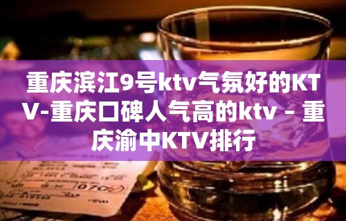 重庆滨江9号ktv气氛好的KTV-重庆口碑人气高的ktv – 重庆渝中KTV排行