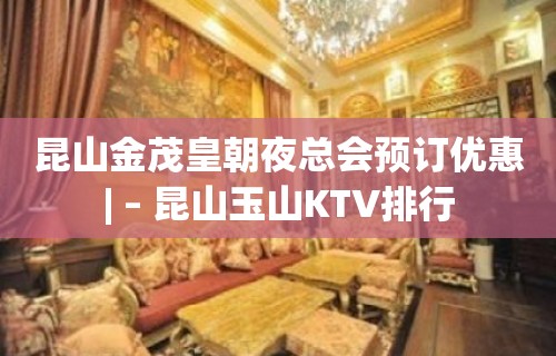 昆山金茂皇朝夜总会预订优惠| – 昆山玉山KTV排行