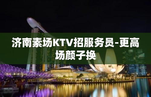 济南素场KTV招服务员-更高场颜子换