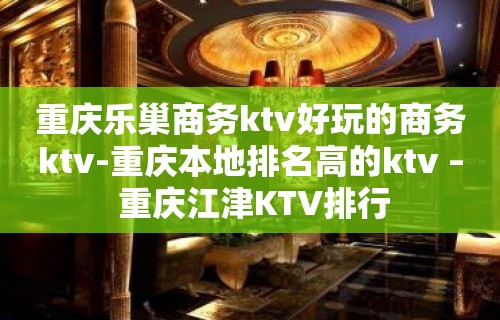 重庆乐巢商务ktv好玩的商务ktv-重庆本地排名高的ktv – 重庆江津KTV排行