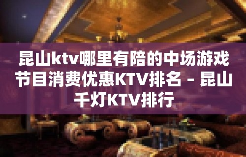 昆山ktv哪里有陪的中场游戏节目消费优惠KTV排名 – 昆山千灯KTV排行