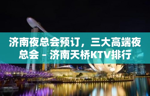 济南夜总会预订，三大高端夜总会 – 济南天桥KTV排行