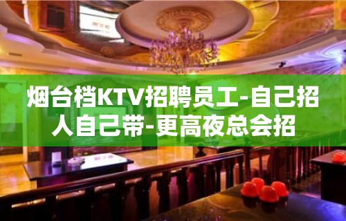 烟台档KTV招聘员工-自己招人自己带-更高夜总会招