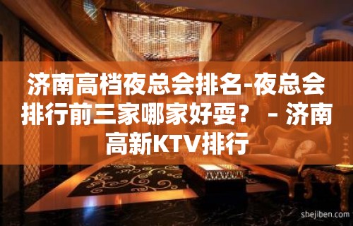 济南高档夜总会排名-夜总会排行前三家哪家好耍？ – 济南高新KTV排行