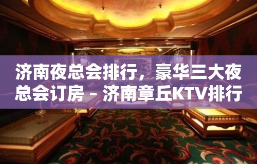 济南夜总会排行，豪华三大夜总会订房 – 济南章丘KTV排行