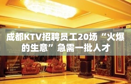 成都KTV招聘员工20场“火爆的生意”急需一批人才